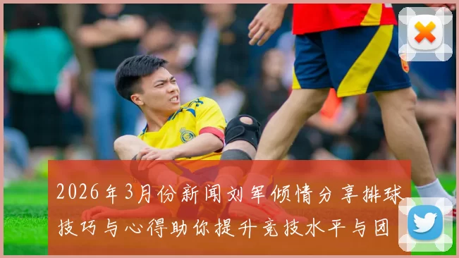 2026年3月份新闻刘军倾情分享排球技巧与心得助你提升竞技水平与团队配合能力