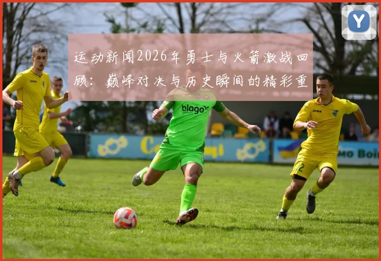 运动新闻2026年勇士与火箭激战回顾：巅峰对决与历史瞬间的精彩重现