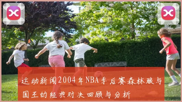 运动新闻2004年NBA季后赛森林狼与国王的经典对决回顾与分析